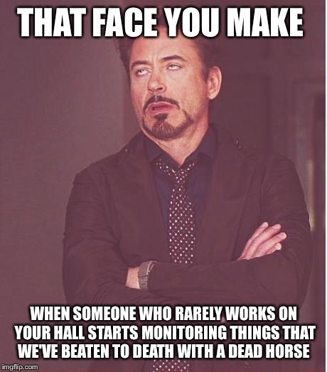 Face You Make Robert Downey Jr | THAT FACE YOU MAKE; WHEN SOMEONE WHO RARELY WORKS ON YOUR HALL STARTS MONITORING THINGS THAT WE'VE BEATEN TO DEATH WITH A DEAD HORSE | image tagged in memes,face you make robert downey jr | made w/ Imgflip meme maker