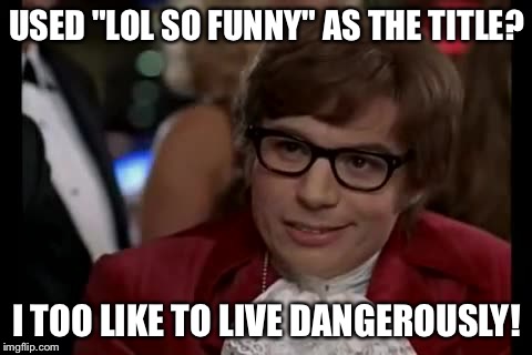 lol so funny | USED "LOL SO FUNNY" AS THE TITLE? I TOO LIKE TO LIVE DANGEROUSLY! | image tagged in memes,i too like to live dangerously | made w/ Imgflip meme maker