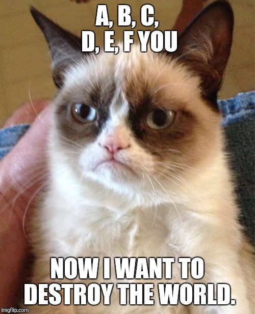 Grumpy Cat Meme |  A, B, C, D, E, F YOU; NOW I WANT TO DESTROY THE WORLD. | image tagged in memes,grumpy cat | made w/ Imgflip meme maker