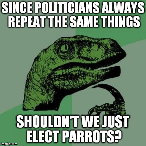 They are also more reliable so... | SINCE POLITICIANS ALWAYS REPEAT THE SAME THINGS; SHOULDN'T WE JUST ELECT PARROTS? | image tagged in memes,philosoraptor | made w/ Imgflip meme maker