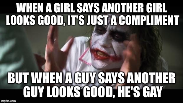 And everybody loses their minds | WHEN A GIRL SAYS ANOTHER GIRL LOOKS GOOD, IT'S JUST A COMPLIMENT; BUT WHEN A GUY SAYS ANOTHER GUY LOOKS GOOD, HE'S GAY | image tagged in memes,and everybody loses their minds | made w/ Imgflip meme maker