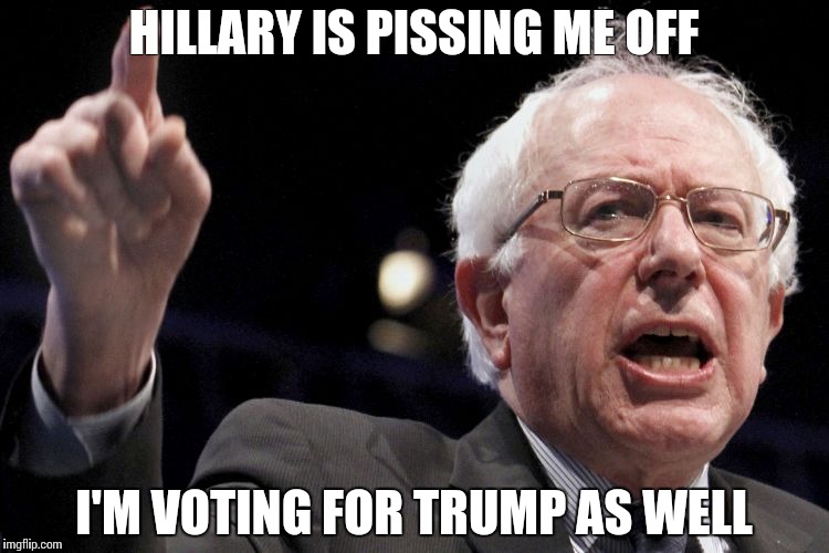 Bernie Sanders | HILLARY IS PISSING ME OFF; I'M VOTING FOR TRUMP AS WELL | image tagged in bernie sanders | made w/ Imgflip meme maker