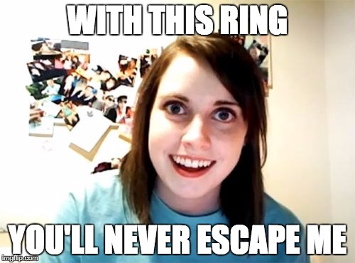 Overly Attached Girlfriend | WITH THIS RING; YOU'LL NEVER ESCAPE ME | image tagged in memes,overly attached girlfriend | made w/ Imgflip meme maker