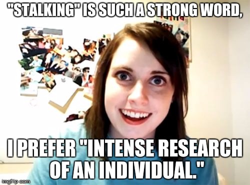 Overly Attached Girlfriend Meme | "STALKING" IS SUCH A STRONG WORD, I PREFER "INTENSE RESEARCH OF AN INDIVIDUAL." | image tagged in memes,overly attached girlfriend | made w/ Imgflip meme maker