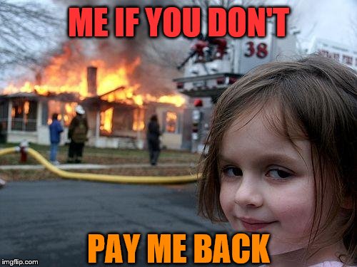 Disaster Girl | ME IF YOU DON'T; PAY ME BACK | image tagged in memes,disaster girl | made w/ Imgflip meme maker