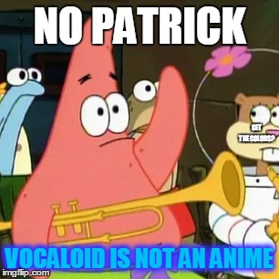 No Patrick | NO PATRICK; GET THE COLORS? VOCALOID IS NOT AN ANIME | image tagged in memes,no patrick | made w/ Imgflip meme maker