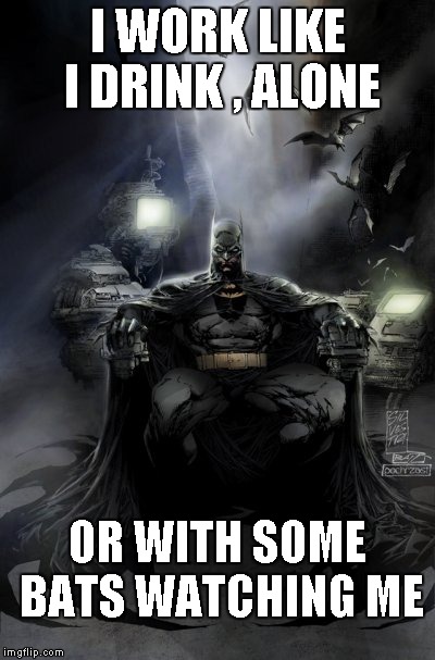 batdrinks | I WORK LIKE I DRINK , ALONE; OR WITH SOME BATS WATCHING ME | image tagged in dark humor | made w/ Imgflip meme maker