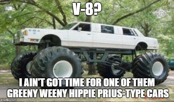 V-8? I AIN'T GOT TIME FOR ONE OF THEM GREENY WEENY HIPPIE PRIUS-TYPE CARS | made w/ Imgflip meme maker