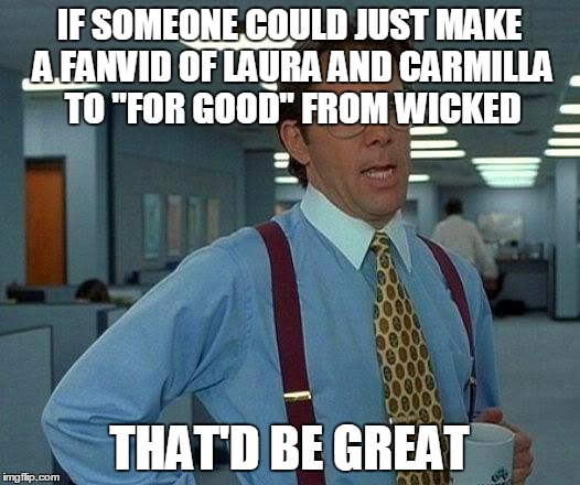 What do you think, Creampuffs? | IF SOMEONE COULD JUST MAKE A FANVID OF LAURA AND CARMILLA TO "FOR GOOD" FROM WICKED; THAT'D BE GREAT | image tagged in memes,that would be great | made w/ Imgflip meme maker