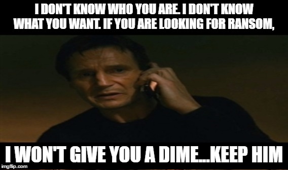 I DON'T KNOW WHO YOU ARE. I DON'T KNOW WHAT YOU WANT. IF YOU ARE LOOKING FOR RANSOM, I WON'T GIVE YOU A DIME...KEEP HIM | made w/ Imgflip meme maker