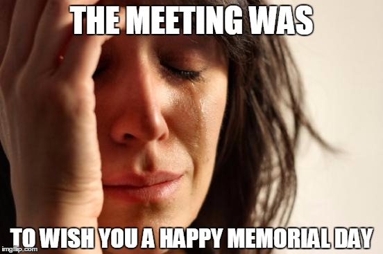 First World Problems Meme | THE MEETING WAS TO WISH YOU A HAPPY MEMORIAL DAY | image tagged in memes,first world problems | made w/ Imgflip meme maker