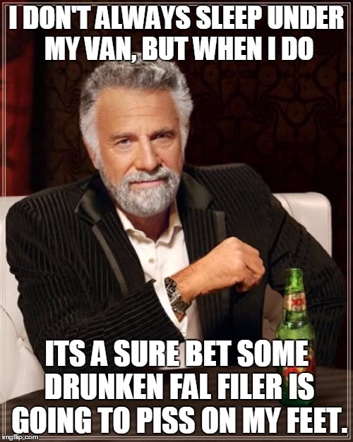 The Most Interesting Man In The World Meme | I DON'T ALWAYS SLEEP UNDER MY VAN, BUT WHEN I DO; ITS A SURE BET SOME DRUNKEN FAL FILER IS GOING TO PISS ON MY FEET. | image tagged in memes,the most interesting man in the world | made w/ Imgflip meme maker