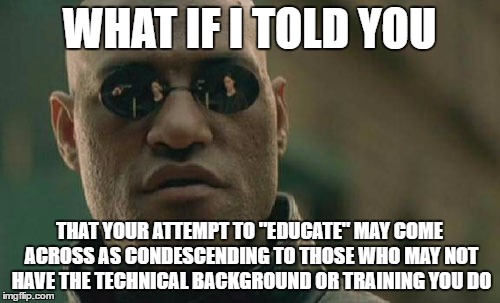 Matrix Morpheus Meme | WHAT IF I TOLD YOU THAT YOUR ATTEMPT TO "EDUCATE" MAY COME ACROSS AS CONDESCENDING TO THOSE WHO MAY NOT HAVE THE TECHNICAL BACKGROUND OR TRA | image tagged in memes,matrix morpheus | made w/ Imgflip meme maker