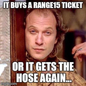 Buffalo Bill Silence of the lambs | IT BUYS A RANGE15 TICKET; OR IT GETS THE HOSE AGAIN... | image tagged in buffalo bill silence of the lambs | made w/ Imgflip meme maker