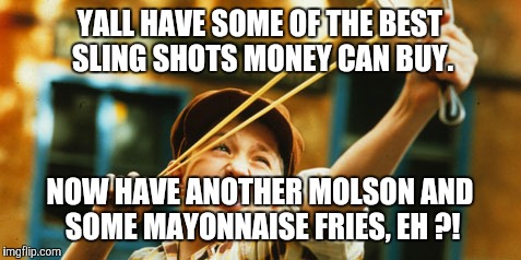 YALL HAVE SOME OF THE BEST SLING SHOTS MONEY CAN BUY. NOW HAVE ANOTHER MOLSON AND SOME MAYONNAISE FRIES, EH ?! | made w/ Imgflip meme maker