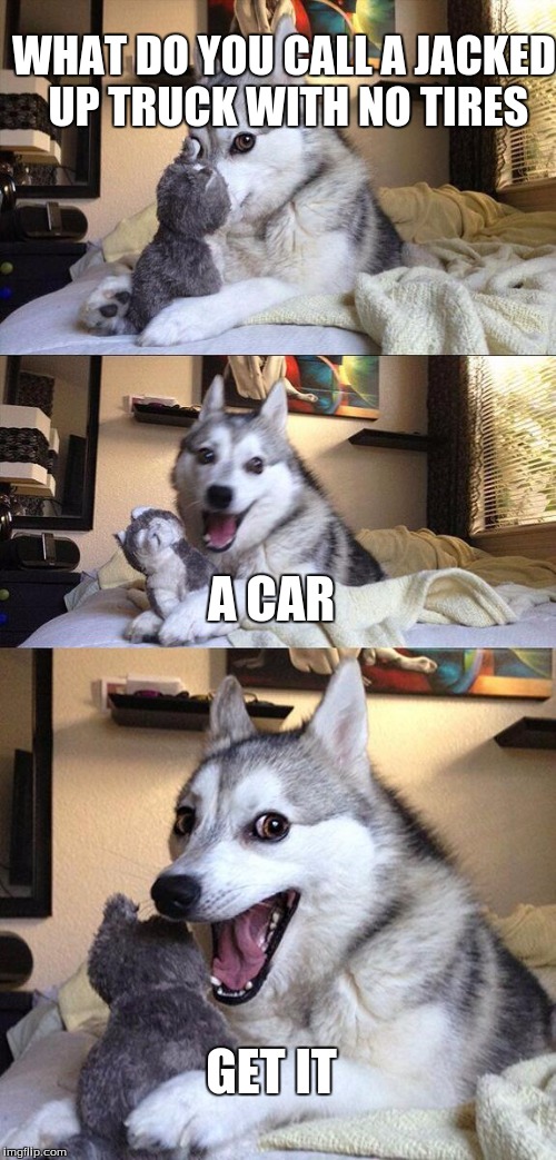 Bad Pun Dog | WHAT DO YOU CALL A JACKED UP TRUCK WITH NO TIRES; A CAR; GET IT | image tagged in memes,bad pun dog | made w/ Imgflip meme maker