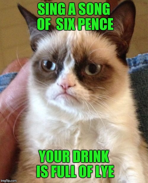 Grumpy Cat | SING A SONG OF  SIX PENCE; YOUR DRINK IS FULL OF LYE | image tagged in memes,grumpy cat | made w/ Imgflip meme maker