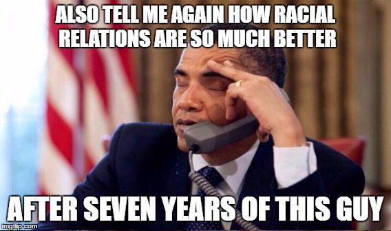 ALSO TELL ME AGAIN HOW RACIAL RELATIONS ARE SO MUCH BETTER AFTER SEVEN YEARS OF THIS GUY | made w/ Imgflip meme maker