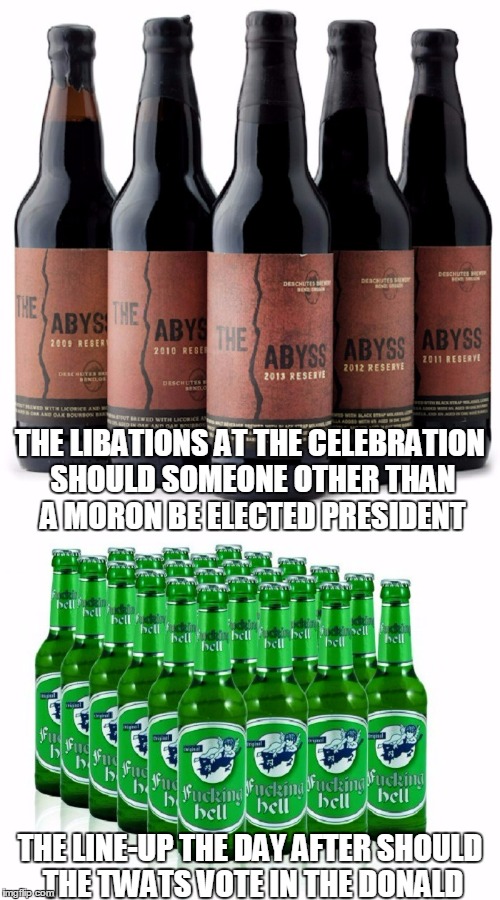 I'm hoping for dark and rich over bitter dregs | THE LIBATIONS AT THE CELEBRATION SHOULD SOMEONE OTHER THAN A MORON BE ELECTED PRESIDENT; THE LINE-UP THE DAY AFTER SHOULD THE TWATS VOTE IN THE DONALD | image tagged in election 2016,trump,politics,beer | made w/ Imgflip meme maker