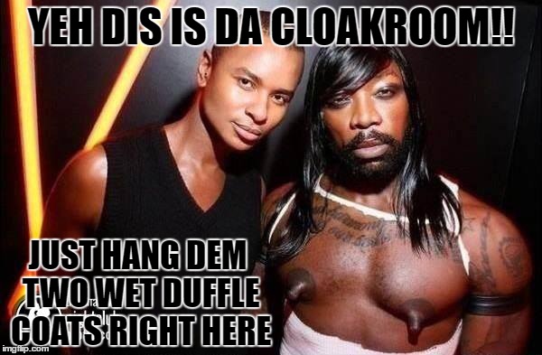 hang em here | YEH DIS IS DA CLOAKROOM!! JUST HANG DEM TWO WET DUFFLE COATS RIGHT HERE | image tagged in too funny | made w/ Imgflip meme maker
