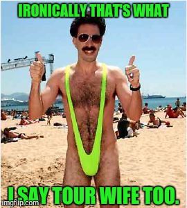 IRONICALLY THAT'S WHAT I SAY TOUR WIFE TOO. | made w/ Imgflip meme maker