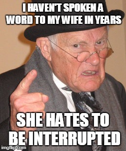 Back In My Day | I HAVEN'T SPOKEN A WORD TO MY WIFE IN YEARS; SHE HATES TO BE INTERRUPTED | image tagged in memes,back in my day | made w/ Imgflip meme maker