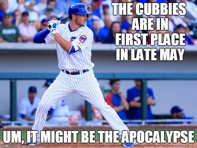 THE CUBBIES ARE IN FIRST PLACE IN LATE MAY UM, IT MIGHT BE THE APOCALYPSE | made w/ Imgflip meme maker