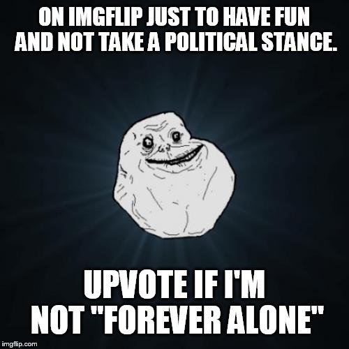 Forever Alone | ON IMGFLIP JUST TO HAVE FUN AND NOT TAKE A POLITICAL STANCE. UPVOTE IF I'M NOT "FOREVER ALONE" | image tagged in memes,forever alone | made w/ Imgflip meme maker
