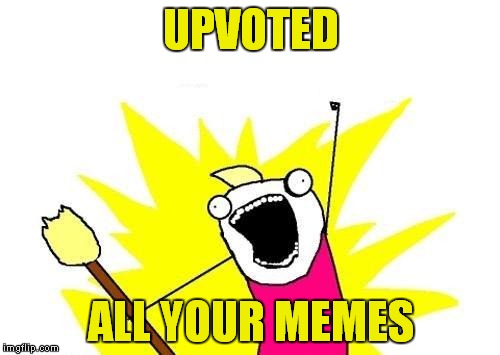 X All The Y Meme | UPVOTED ALL YOUR MEMES | image tagged in memes,x all the y | made w/ Imgflip meme maker