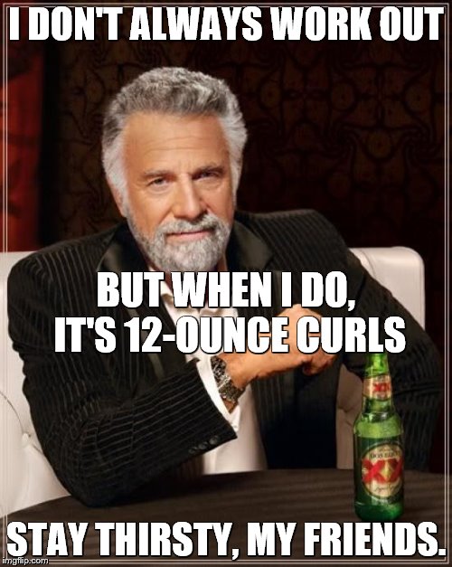 The Most Interesting Man In The World Meme | I DON'T ALWAYS WORK OUT; BUT WHEN I DO, IT'S 12-OUNCE CURLS; STAY THIRSTY, MY FRIENDS. | image tagged in memes,the most interesting man in the world | made w/ Imgflip meme maker