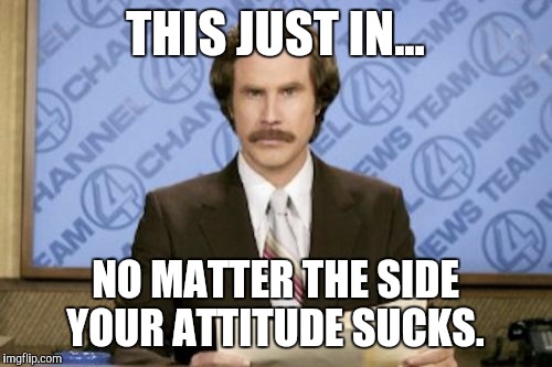 Ron Burgundy Meme | THIS JUST IN... NO MATTER THE SIDE YOUR ATTITUDE SUCKS. | image tagged in memes,ron burgundy | made w/ Imgflip meme maker