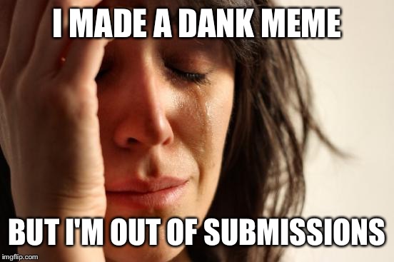 First World Problems | I MADE A DANK MEME; BUT I'M OUT OF SUBMISSIONS | image tagged in memes,first world problems | made w/ Imgflip meme maker