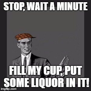 Kill Yourself Guy Meme | STOP, WAIT A MINUTE; FILL MY CUP, PUT SOME LIQUOR IN IT! | image tagged in memes,kill yourself guy,scumbag | made w/ Imgflip meme maker