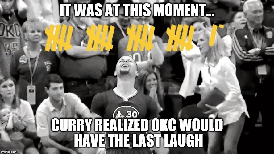 Warrior Thunderstruck  | IT WAS AT THIS MOMENT... CURRY REALIZED OKC WOULD HAVE THE LAST LAUGH | image tagged in golden state warriors,westbrook,okc,oklahomathunder,bayarea,nba | made w/ Imgflip meme maker