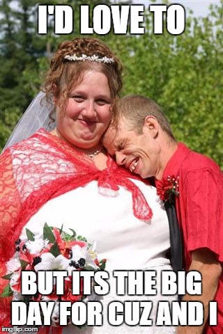 Redneck Couple | I'D LOVE TO BUT ITS THE BIG DAY FOR CUZ AND I | image tagged in redneck couple | made w/ Imgflip meme maker