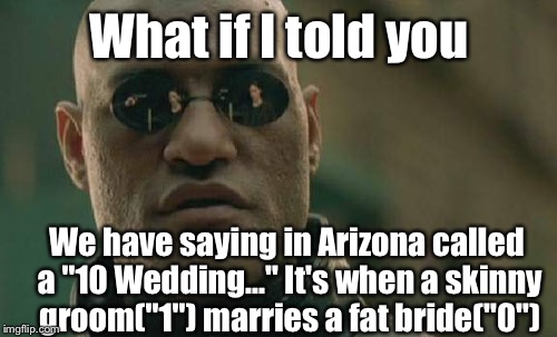 Matrix Morpheus Meme | What if I told you We have saying in Arizona called a "10 Wedding..." It's when a skinny groom("1") marries a fat bride("0") | image tagged in memes,matrix morpheus | made w/ Imgflip meme maker