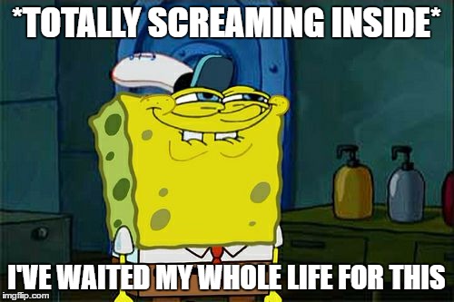 Don't You Squidward Meme | *TOTALLY SCREAMING INSIDE* I'VE WAITED MY WHOLE LIFE FOR THIS | image tagged in memes,dont you squidward | made w/ Imgflip meme maker