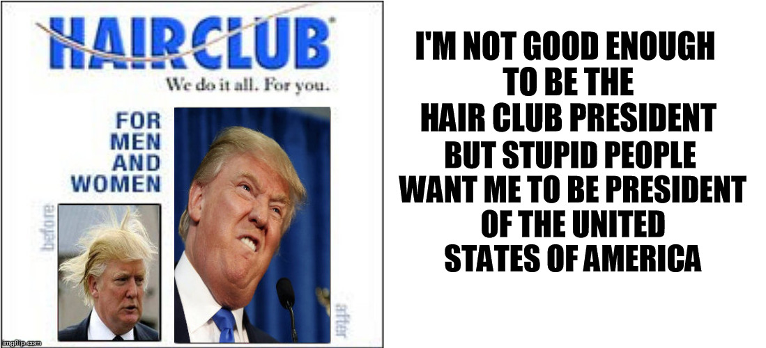 donald trump | I'M NOT GOOD ENOUGH TO BE THE HAIR CLUB PRESIDENT; BUT STUPID PEOPLE WANT ME TO BE PRESIDENT OF THE UNITED STATES OF AMERICA | image tagged in donald trump,trump 2016,trump,donald trumph hair,hair | made w/ Imgflip meme maker