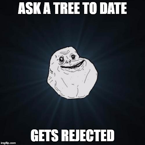 Forever Alone | ASK A TREE TO DATE; GETS REJECTED | image tagged in memes,forever alone | made w/ Imgflip meme maker