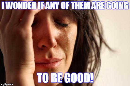 First World Problems Meme | I WONDER IF ANY OF THEM ARE GOING TO BE GOOD! | image tagged in memes,first world problems | made w/ Imgflip meme maker