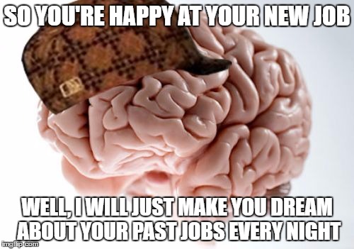 Scumbag Brain | SO YOU'RE HAPPY AT YOUR NEW JOB; WELL, I WILL JUST MAKE YOU DREAM ABOUT YOUR PAST JOBS EVERY NIGHT | image tagged in memes,scumbag brain | made w/ Imgflip meme maker