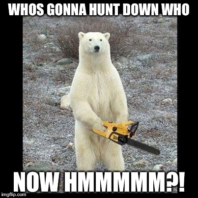 Chainsaw Bear Meme | WHOS GONNA HUNT DOWN WHO; NOW HMMMMM?! | image tagged in memes,chainsaw bear | made w/ Imgflip meme maker