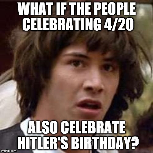 4/20 Gas it? | WHAT IF THE PEOPLE CELEBRATING 4/20; ALSO CELEBRATE HITLER'S BIRTHDAY? | image tagged in memes,conspiracy keanu | made w/ Imgflip meme maker