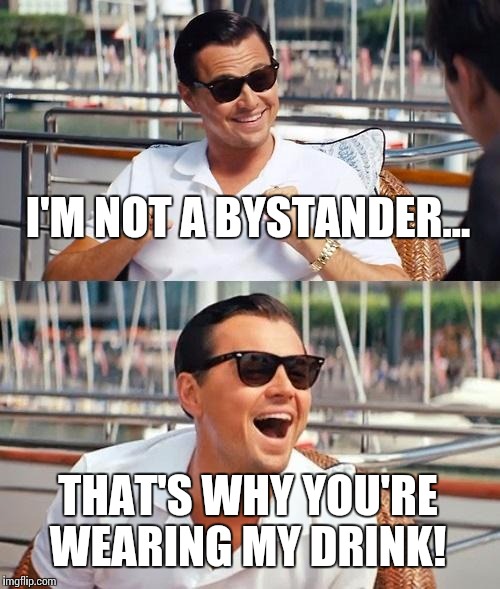 Leonardo Dicaprio Wolf Of Wall Street | I'M NOT A BYSTANDER... THAT'S WHY YOU'RE WEARING MY DRINK! | image tagged in memes,leonardo dicaprio wolf of wall street | made w/ Imgflip meme maker