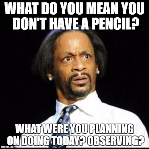 Katt Williams | WHAT DO YOU MEAN YOU DON'T HAVE A PENCIL? WHAT WERE YOU PLANNING ON DOING TODAY? OBSERVING? | image tagged in katt williams | made w/ Imgflip meme maker