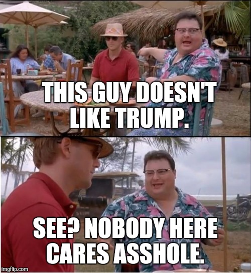 Nobody cares.  | THIS GUY DOESN'T LIKE TRUMP. SEE? NOBODY HERE CARES ASSHOLE. | image tagged in memes,see nobody cares,donald trump,seriously | made w/ Imgflip meme maker