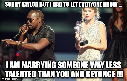 Interupting Kanye | SORRY TAYLOR BUT I HAD TO LET EVERYONE KNOW ... I AM MARRYING SOMEONE WAY LESS TALENTED THAN YOU AND BEYONCE !!! | image tagged in memes,interupting kanye | made w/ Imgflip meme maker