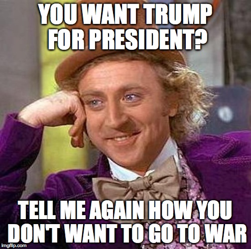 Creepy Condescending Wonka Meme | YOU WANT TRUMP FOR PRESIDENT? TELL ME AGAIN HOW YOU DON'T WANT TO GO TO WAR | image tagged in memes,creepy condescending wonka | made w/ Imgflip meme maker