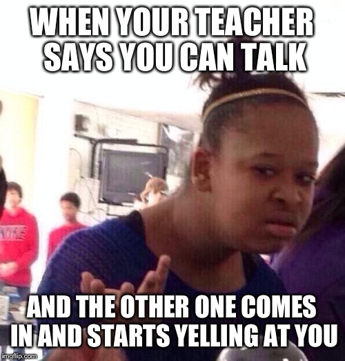 Black Girl Wat Meme |  WHEN YOUR TEACHER SAYS YOU CAN TALK; AND THE OTHER ONE COMES IN AND STARTS YELLING AT YOU | image tagged in memes,black girl wat | made w/ Imgflip meme maker