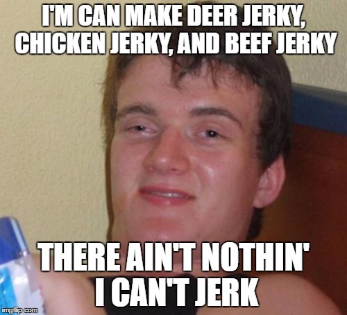 10 Guy Meme | I'M CAN MAKE DEER JERKY, CHICKEN JERKY, AND BEEF JERKY; THERE AIN'T NOTHIN' I CAN'T JERK | image tagged in memes,10 guy | made w/ Imgflip meme maker